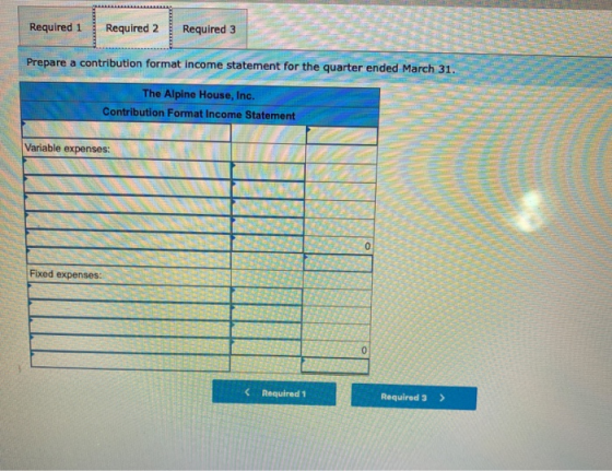 Required 1 Required 2 Required 3 Prepare a contribution format income statement for the quarter ended March 31. The Alpine Ho