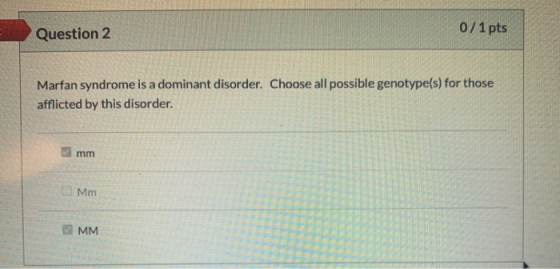 Question 2 0/1 pts Marfan syndrome is a dominant disorder. Choose all possible genotype(s) for those afflicted by this disord