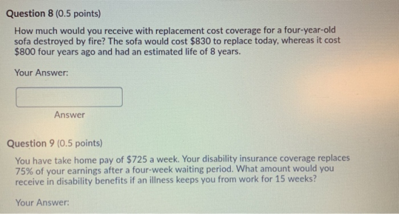Question 8 (0.5 points) How much would you receive with replacement cost coverage for a four-year-old sofa destroyed by fire?