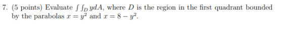 7. (5 points) Evaluate S SpydA, where D is the region in the first quadrant bounded by the parabolas r = y2 and x = 8 – y?.