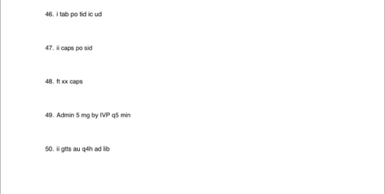 46. i tab po tid ic ud 47. ii caps po sid 48. ft xx caps 49. Admin 5 mg by IVP 45 min 50. ii gtts au q4h ad lib