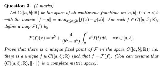 Question 3. (4 marks) Let C([a, b]; R) be the space of all continuous functions on [a, b], 0 <a<b with the metric || f – 9||