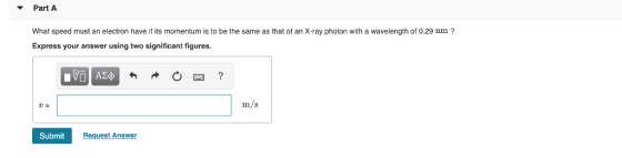 Part A What speed must an electron have if its momentum is to be the same as that of an X-ray photon with a wavelength of 0.2