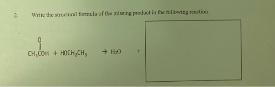 Write the structural formula of the missing product in the following reaction. 2. 0 CH,COH+HOCH,CH3 H20 +