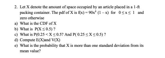 2. Let X denote the amount of space occupied by an article placed in a 1-ft packing container. The pdf of X is f(x)=90x8 (1 –