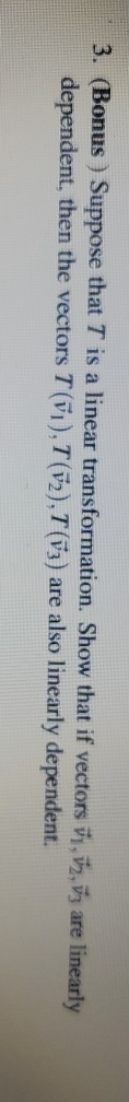 3. (Bonus ) Suppose that T is a linear transformation. Show that if vectors y, vz, vg are linearly dependent, then the vector
