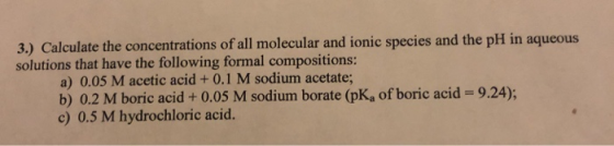 3.) Calculate the concentrations of all molecular and ionic species and the pH in aqueous solutions that have the following f