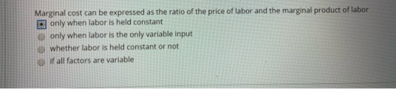 Marginal cost can be expressed as the ratio of the price of labor and the marginal product of labor I only when labor is held