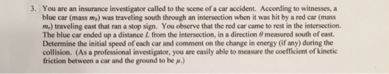 3. You are an insurance investigator called to the scene of a car accident. According to witnesses, a blue car (mass ms) was