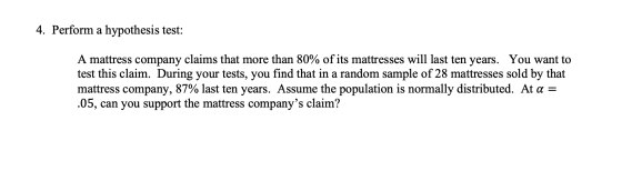 4. Perform a hypothesis test: A mattress company claims that more than 80% of its mattresses will last ten years. You want to