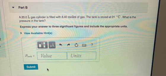 Part B A 20.0 L gas cylinder is filled with 8.40 moles of gas. The tank is stored at 21 °C. What is the pressure in the tank?