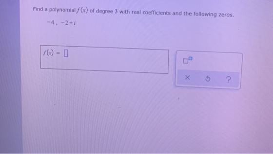 Find a polynomial f (x) of degree 3 with real coefficients and the following zeros. -4, -2+i X ?
