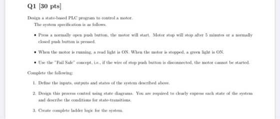 Q1 (30 pts) Design a state-based PLC program to control a motor. The system specification is as follows. • Press a normally o