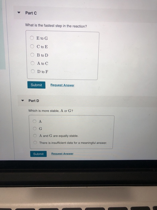 Part C What is the fastest step in the reaction? O E to G O C to E O B to D O A to C OD to F Submit Request Answer Part D Whi