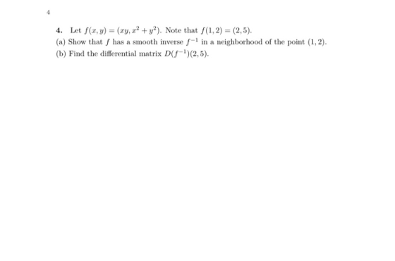 4. Let f(x, y) = (xy, r2 + y). Note that f(1, 2) = (2,5). (a) Show that has a smooth inverse f-1 in a neighborhood of the poi