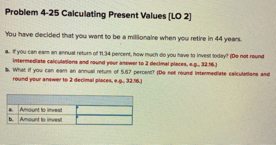 Problem 4-25 Calculating Present Values (LO 2] You have decided that you want to be a millionaire when you retire in 44 years