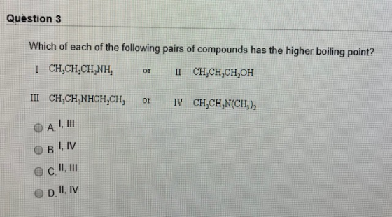Question 3 Which of each of the following pairs of compounds has the higher boiling point? ICH,CH,CHNH or II CH,CH,CH,OH III