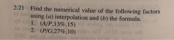 2.21 Find the numerical value of the following factors using (a) interpolation and (b) the formula. 1. (A/P,13%,15) 2. (P/G,2