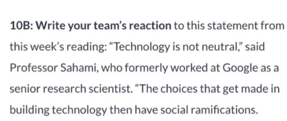 10B: Write your teams reaction to this statement from this weeks reading: “Technology is not neutral,” said Professor Saham