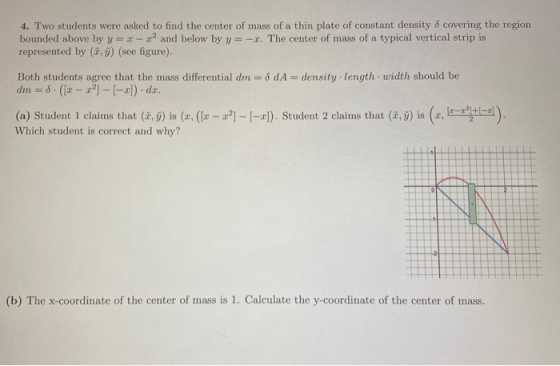 4. Two students were asked to find the center of mass of a thin plate of constant density 8 covering the region bounded above