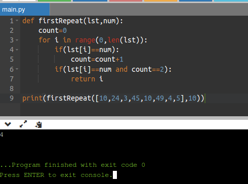 main.py 1. def firstRepeat(lst, num): 2 count=0 3 for i in range(0, len(lst)): 4- if(lst[i]==num): 5 count=count+1 6 if(lst[i
