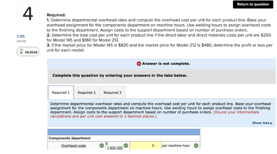 Return to question Required: 1. Determine departmental overhead rates and compute the overhead cost per unit for each product