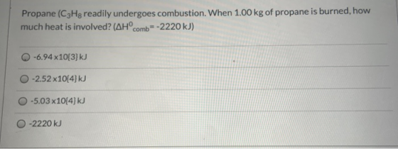 Propane (C3Hg readily undergoes combustion. When 1.00 kg of propane is burned, how much heat is involved? (AHcomb=-2220 kJ)