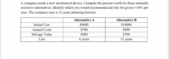 A company needs a new mechanical device. Compute the present worth for these mutually exclusive alternatives. Identify which