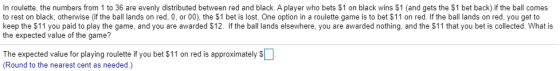 In roulette, the numbers from 1 to 36 are evenly distributed between red and black. A player who bets $1 on black wins $1 (an