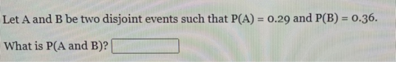 Let A and B be two disjoint events such that P(A) = 0.29 and P(B) = 0.36. What is P(A and B)?