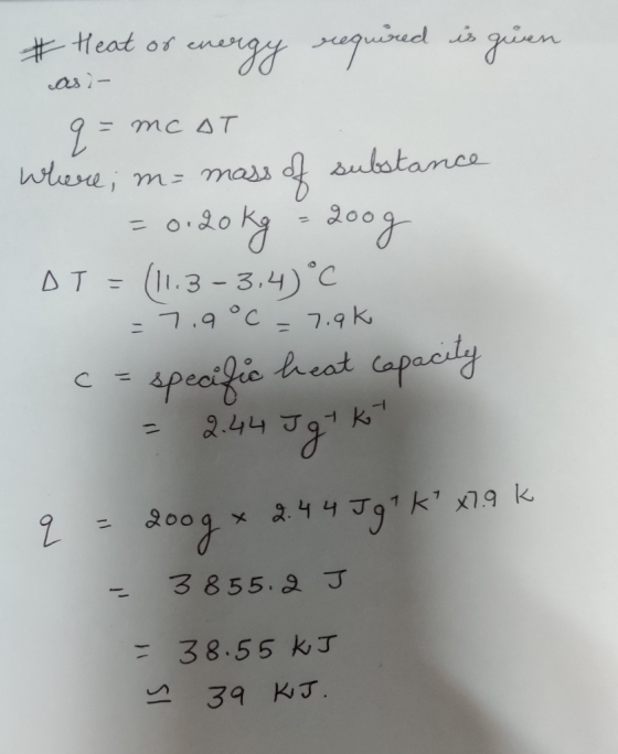 # Heat of energy required is guen asi- q=mc AT where; m= mass of substance = 0.20 kg = 200g DT = (11.3-3,40°C -7.9°C = 7.9k c
