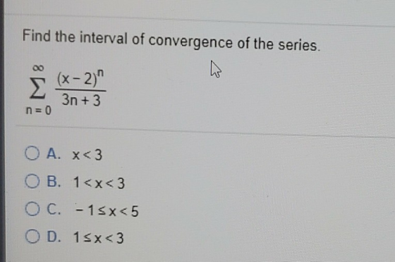 Find the interval of convergence of the series. (x - 2) 3n+ 3 - O A. K<3 OB. 1<x<3 O C. - 15x<5 OD. 1sx<3