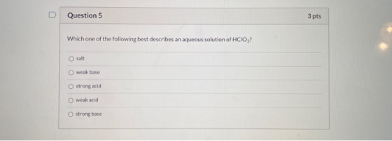 Question 5 3 pts Which one of the following best describes an aqueous solution of HCIO,? O salt weak base O strong acid weak