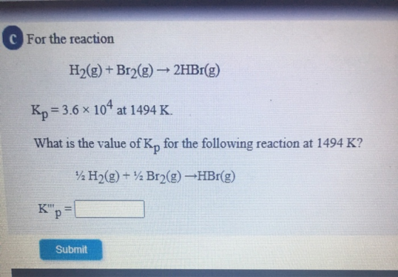 For the reaction H2(g) + Br2(g) → 2HBr(g) Kp = 3.6 x 104 at 1494 K. What is the value of Kp for the following reaction at 149