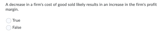 A decrease in a firms cost of good sold likely results in an increase in the firms profit margin. True False