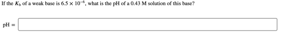If the Kh of a weak base is 6.5 x 10-6, what is the pH of a 0.43 M solution of this base? pH =
