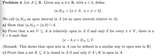Problem 4. Let A CR. Given any a, b € R, with a <b, define (a,b) A = {2 € A:a < x <b}. We call (a, b) A an open interval in A