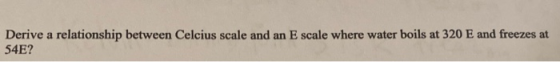 Derive a relationship between Celcius scale and an E scale where water boils at 320 E and freezes at 54E?