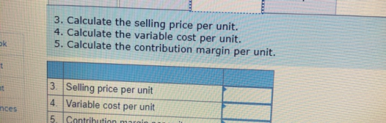 3. Calculate the selling price per unit. 4. Calculate the variable cost per unit. 5. Calculate the contribution margin per un
