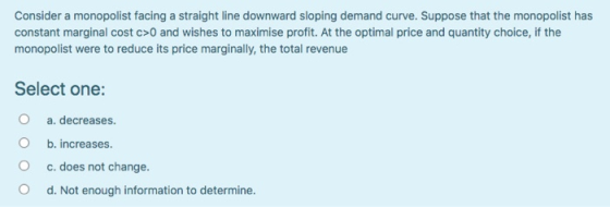 Consider a monopolist facing a straight line downward sloping demand curve. Suppose that the monopolist has constant marginal