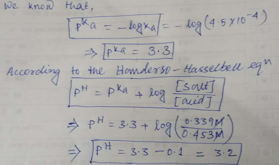 We know that, [pka = -logra = - log (4.5 x 10-4) > lpka = 3.3 According to the Honderso-Hasseche pH = pka [salt] log a Tared