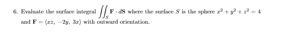 6. Evaluate the surface integral // F.ds where the surface S is the sphere x2 + y2 + z2 = 4 [ Ꭻ Ꭻs . and F = (xz, -2y, 3.c) w