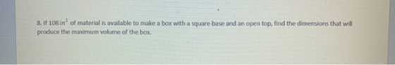 8. If 108 in of material is available to make a box with a square base and an open top, find the dimensions that will produc