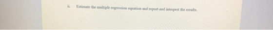 ii. Estimate the multiple regression equation and report and interpret the results.