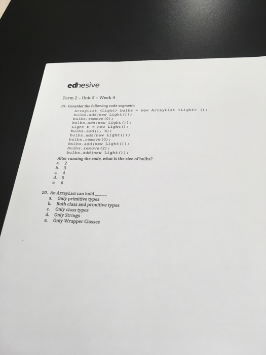 edhesive Term 2 - Unit 5 Week 4 19. Consider the following code segment: ArrayList<Light bulbs - new ArrayList<light> (3 bulb