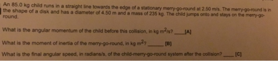 An 85.0 kg child runs in a straight line towards the edge of a stationary merry-go-round at 2.50 m/s. The merry-go-round is i