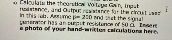 a) Calculate the theoretical Voltage Gain, Input resistance, and Output resistance for the circuit used in this lab. Assume B