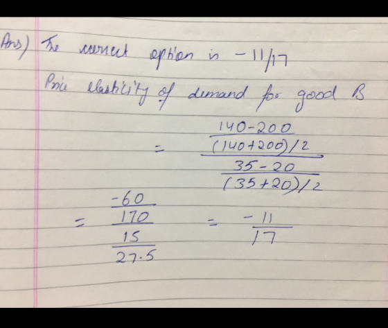 Ars) The correct option is -11/17 Price elasticity of demand for good 140- 200 (140+200)/2 35-20 (35+20/2 B - / 170 15 27.3