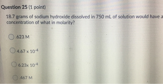 Question 25 (1 point) 18.7 grams of sodium hydroxide dissolved in 750 mL of solution would have a concentration of what in mo