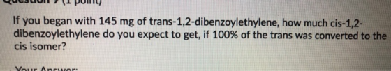 quesuun 14 pong If you began with 145 mg of trans-1,2-dibenzoylethylene, how much cis-1,2- dibenzoylethylene do you expect to